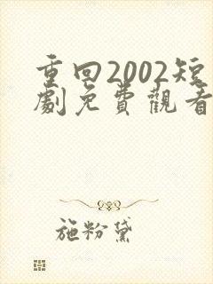 重回2002短剧免费观看全集