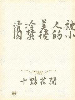 清冷美人被疯批囚禁后的小说免费阅读