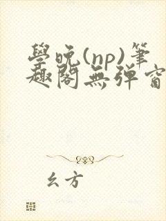 学晚(np)笔趣阁无弹窗免费阅读