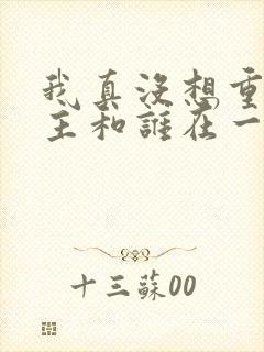 我真没想重生男主和谁在一起了