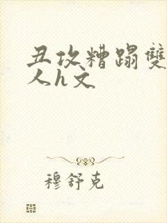 丑攻糟蹋双性美人h文