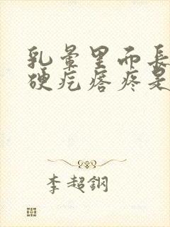 乳晕里面长一个硬疙瘩疼是怎么回事封面