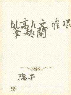 bl高h文催眠笔趣阁