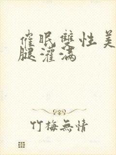 催眠双性美人张腿灌满