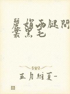 丽娟两腿间一大丛黑毛