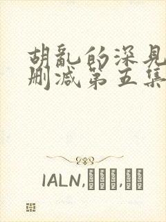 胡乱的深见君未删减第五集在线观看