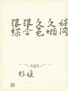 狠狠久久婷五月综合色啪网