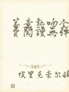 蓄意热吻全文免费阅读无弹窗