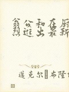 翁公和在厨房猛烈进出最新章节