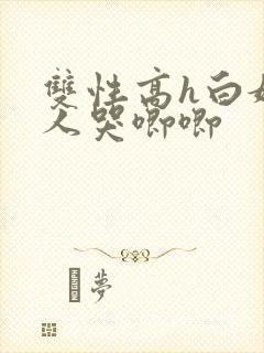 双性高h白嫩美人哭唧唧