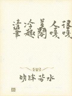 清冷美人很重欲笔趣阁嘎嘎