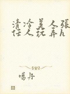 清冷美人张开腿任人玩弄h