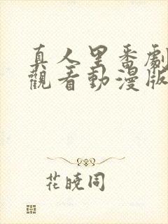 真人里番剧免费观看动漫版全集