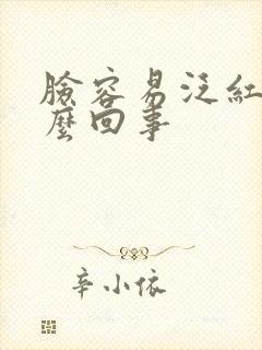 脸容易泛红是怎么回事