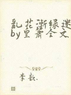 乱花渐绿迷人眼by皇箫全文阅读笔趣阁