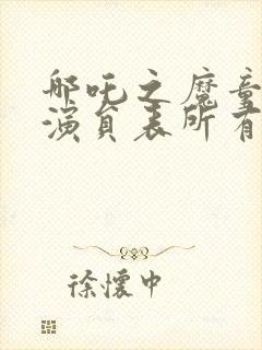 哪吒之魔童降世演员表所有演员