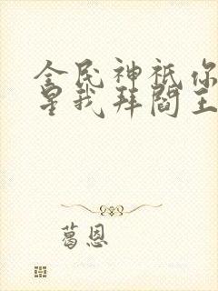 全民神祇你拜寿星我拜阎王小说免费阅读