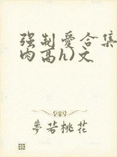 强制爱合集(巨肉高h)文