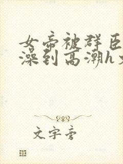 女帝被群臣伦流澡到高潮h文