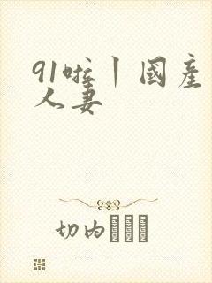 91啦丨国产丨人妻