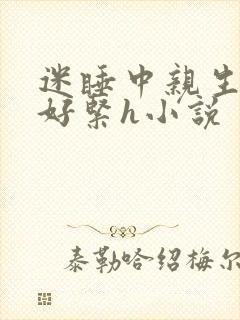 迷睡中亲生乖女好紧h小说