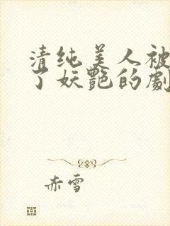 清纯美人被迫拿了妖艳的剧本小说免费阅读封面