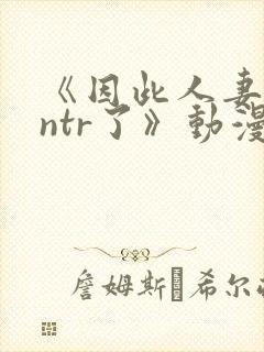 《因此人妻就被ntr了》动漫