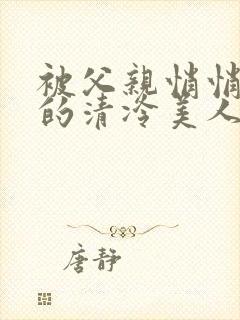 被父亲悄悄调教的清冷美人作者:下一