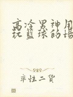 高冷男神用钢笔玩篮球的场景封面