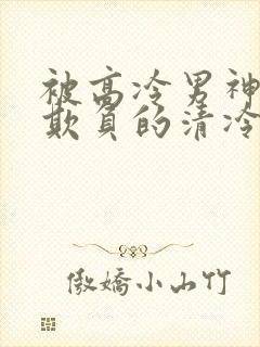 被高冷男神日夜欺负的清冷美人笔趣阁小说