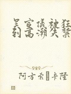 吴宣仪被狂c躁到高潮失禁小说