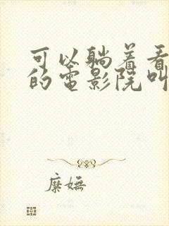 可以躺着看电影的电影院叫什么封面