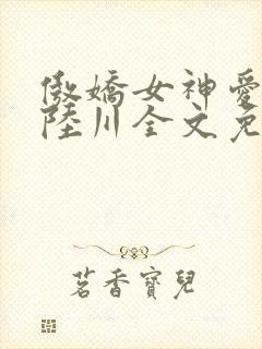 傲娇女神爱上我陆川全文免费阅读