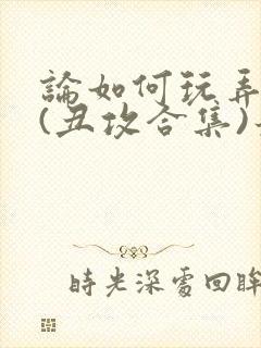 论如何玩弄美人(丑攻合集)最新章节内