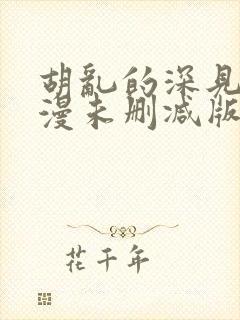 胡乱的深见君动漫未删减版