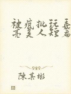 被疯批玩弄的漂亮美人短篇合集