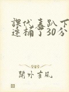 课代表趴下让我连桶了30分钟