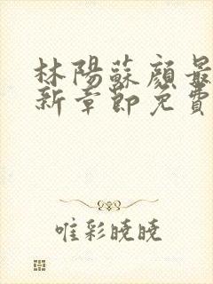 林阳苏颜最新更新章节免费阅读