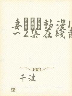 妻しぼり动漫1～2集在线观看