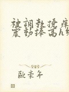 被调教挠痒高潮震动捧高h绑nn封面