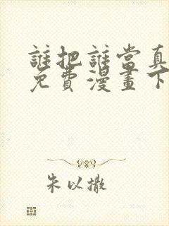 谁把谁当真漫画免费漫画下拉六漫画