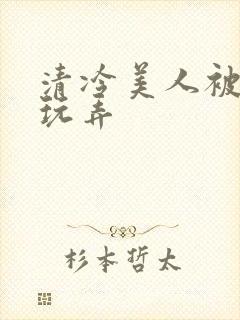 清冷美人被各种玩弄