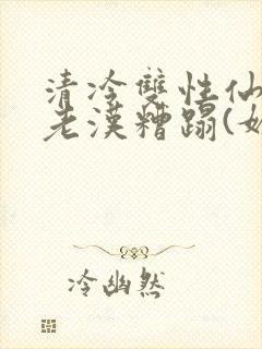 清冷双性仙君被老汉糟蹋(媚人)