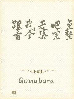 跟我走吧免费观看全集完整版