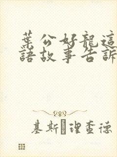 叶公好龙这则成语故事告诉了我们什么道理?