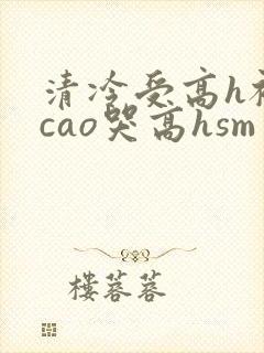 清冷受高h被强cao哭高hsm