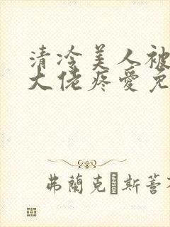 清冷美人被阴鸷大佬疼爱免费阅读全文封面