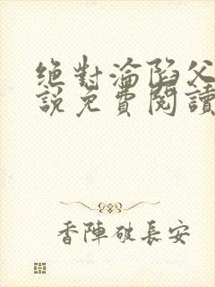 绝对沦陷父女小说免费阅读全文无弹窗