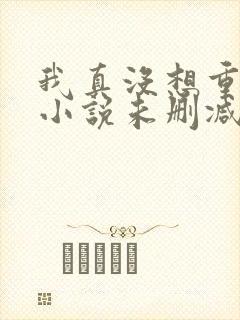 我真没想重生啊小说未删减完整版