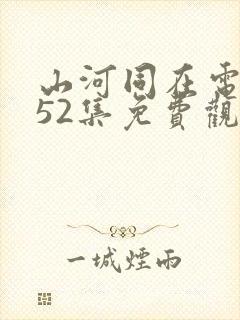 山河同在电视剧52集免费观看